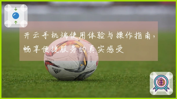 开云手机端使用体验与操作指南，畅享便捷服务的真实感受