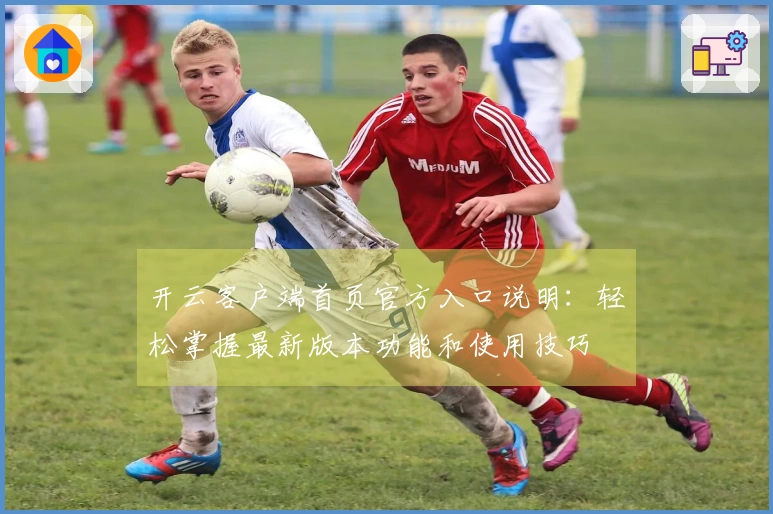 开云客户端首页官方入口说明：轻松掌握最新版本功能和使用技巧