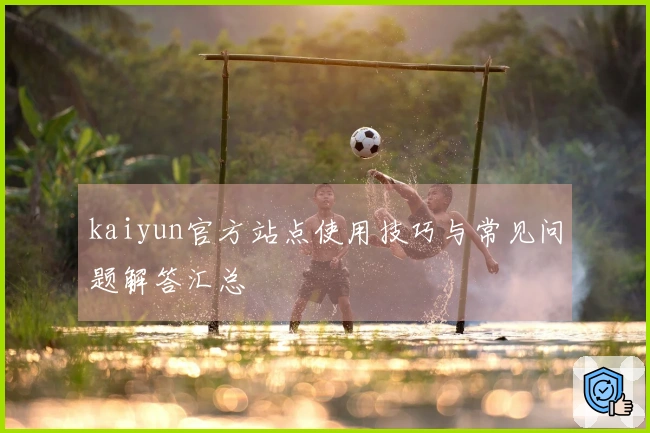 kaiyun官方站点使用技巧与常见问题解答汇总