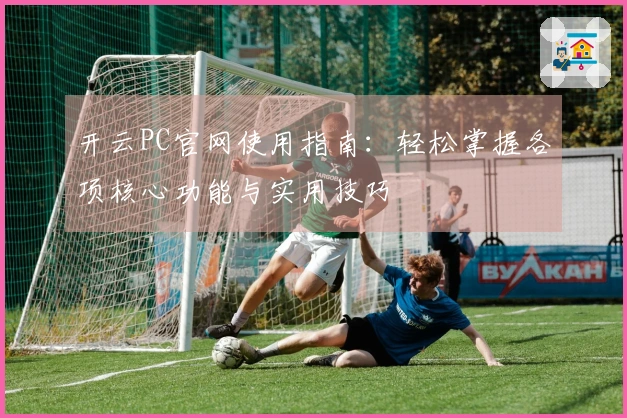 开云PC官网使用指南：轻松掌握各项核心功能与实用技巧