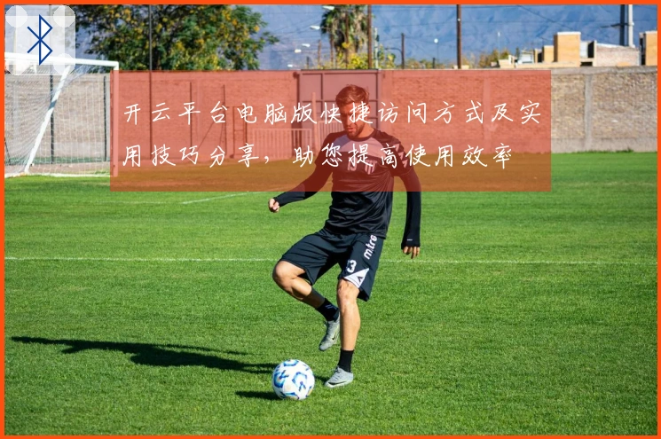 开云平台电脑版快捷访问方式及实用技巧分享，助您提高使用效率