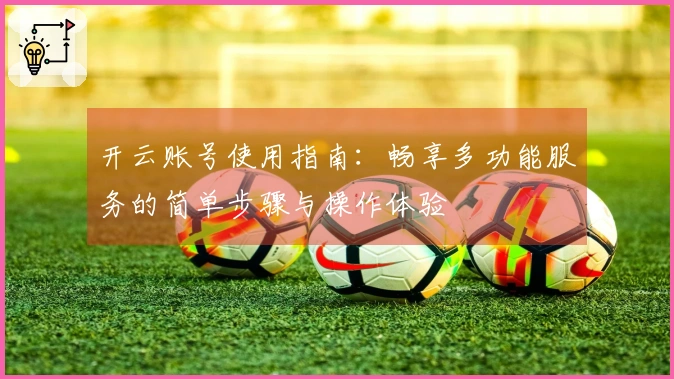 开云账号使用指南：畅享多功能服务的简单步骤与操作体验