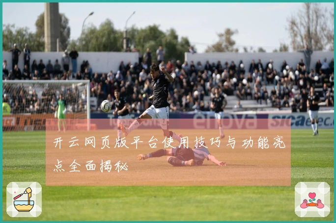 开云网页版平台使用技巧与功能亮点全面揭秘
