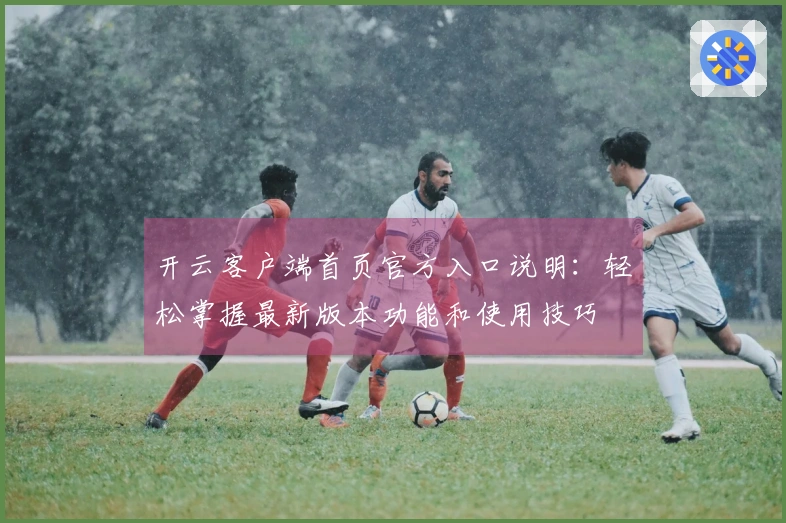 开云客户端首页官方入口说明：轻松掌握最新版本功能和使用技巧