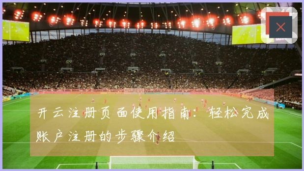 开云注册页面使用指南：轻松完成账户注册的步骤介绍