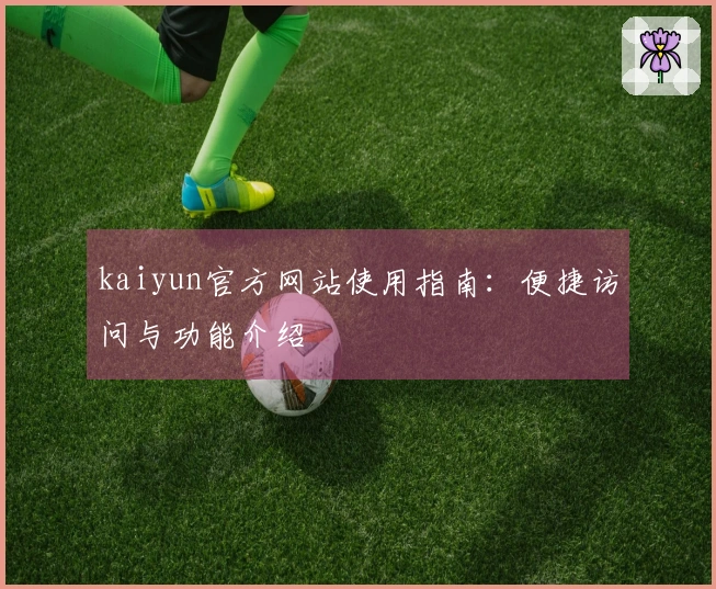 kaiyun官方网站使用指南：便捷访问与功能介绍