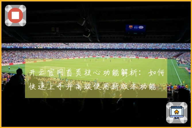 开云官网首页核心功能解析：如何快速上手并高效使用新版本功能