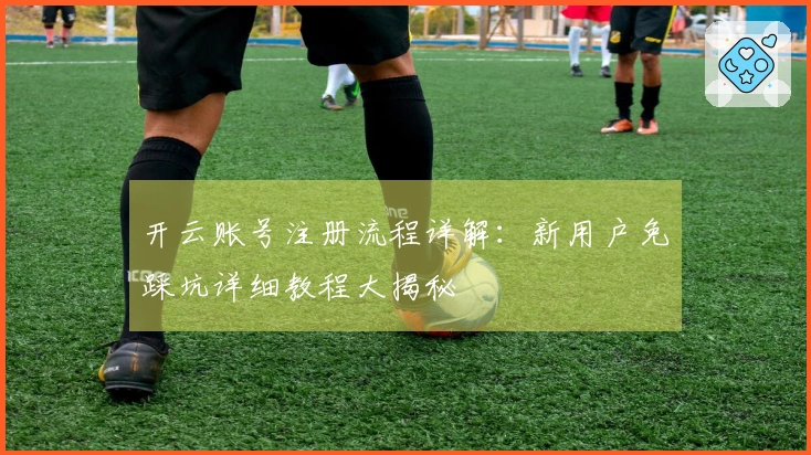 开云账号注册流程详解：新用户免踩坑详细教程大揭秘