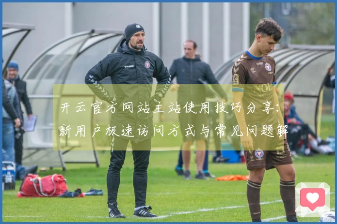 开云官方网站主站使用技巧分享：新用户极速访问方式与常见问题解答