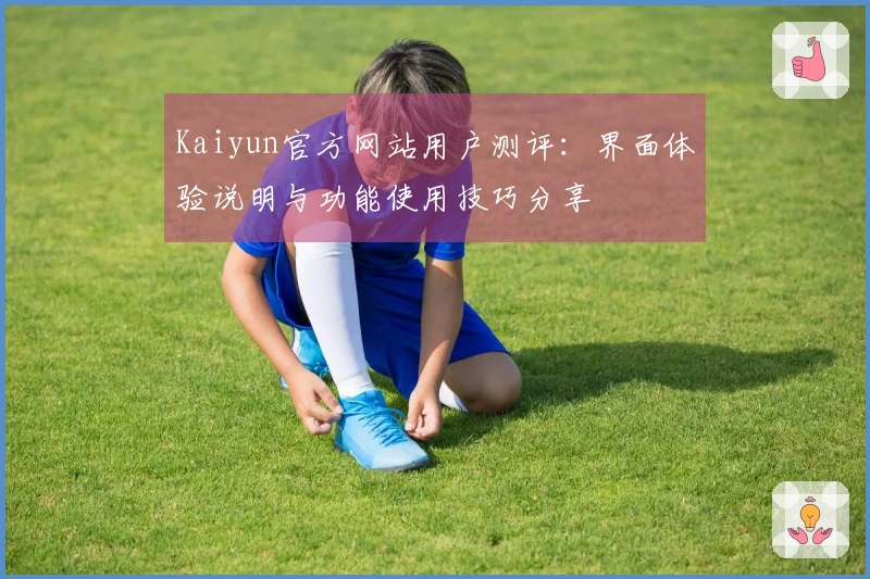 Kaiyun官方网站用户测评：界面体验说明与功能使用技巧分享