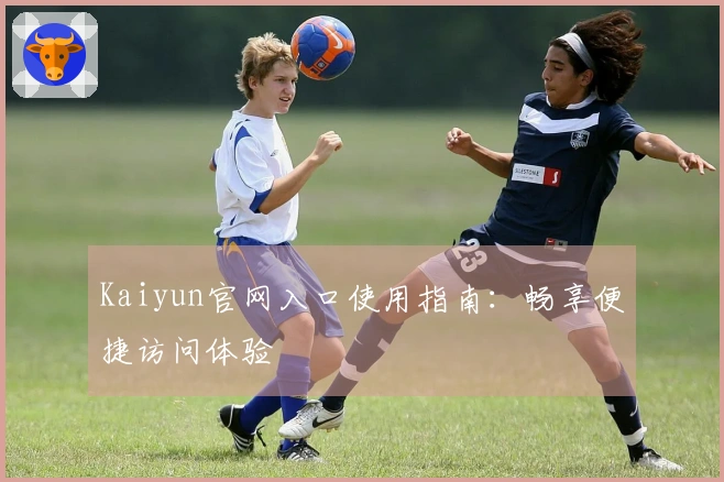 Kaiyun官网入口使用指南：畅享便捷访问体验