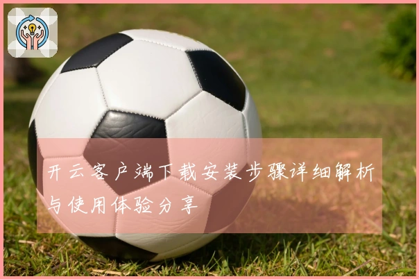 开云客户端下载安装步骤详细解析与使用体验分享