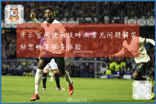 开云官网使用技巧及常见问题解答助您畅享服务体验