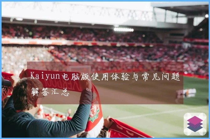Kaiyun电脑版使用体验与常见问题解答汇总