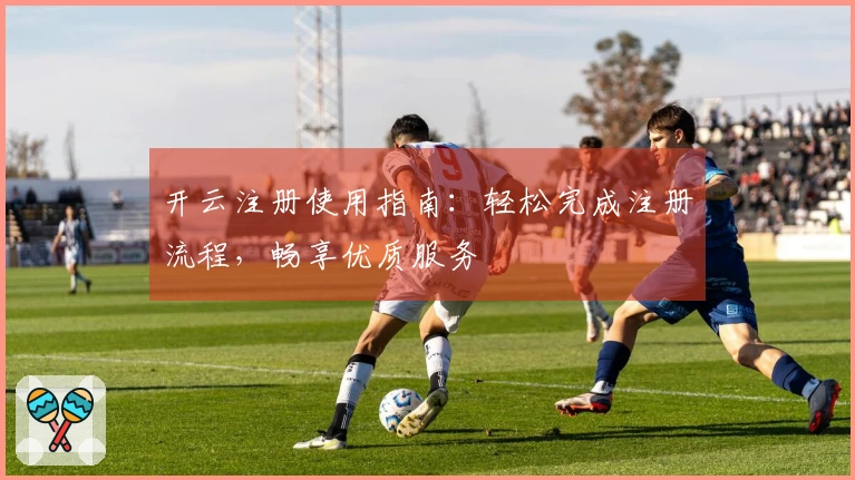 开云注册使用指南：轻松完成注册流程，畅享优质服务