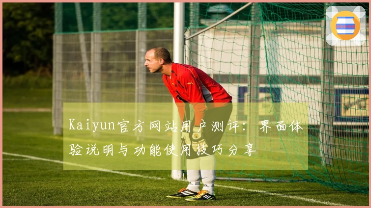 Kaiyun官方网站用户测评：界面体验说明与功能使用技巧分享