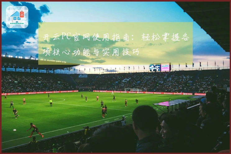 开云PC官网使用指南：轻松掌握各项核心功能与实用技巧