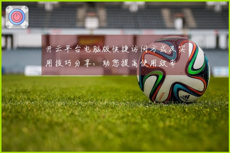 开云平台电脑版快捷访问方式及实用技巧分享，助您提高使用效率