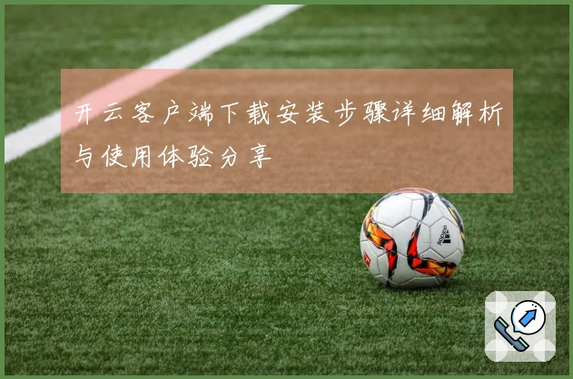 开云客户端下载安装步骤详细解析与使用体验分享