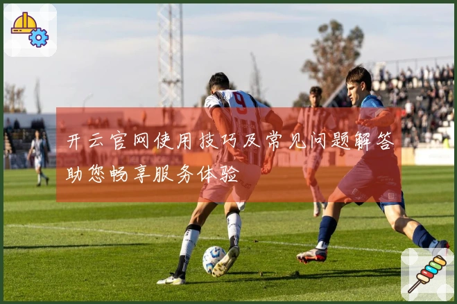 开云官网使用技巧及常见问题解答助您畅享服务体验