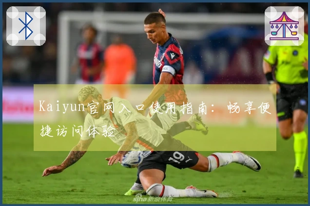 Kaiyun官网入口使用指南：畅享便捷访问体验