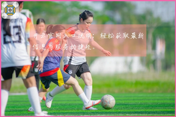 开云官网入口说明：轻松获取最新信息与服务的捷径。