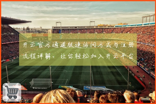 开云官方通道极速访问方式与注册流程详解，让你轻松加入开云平台