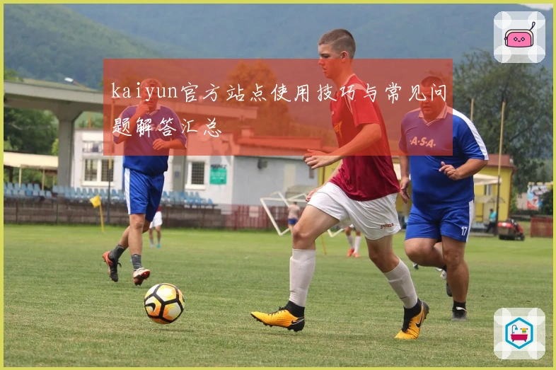 kaiyun官方站点使用技巧与常见问题解答汇总